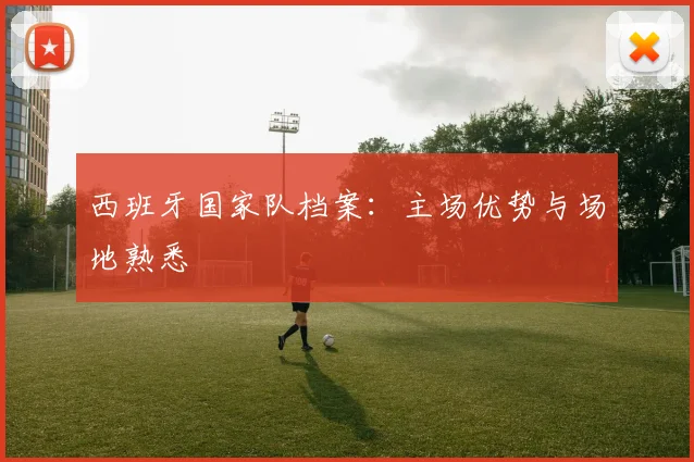 西班牙国家队档案：主场优势与场地熟悉