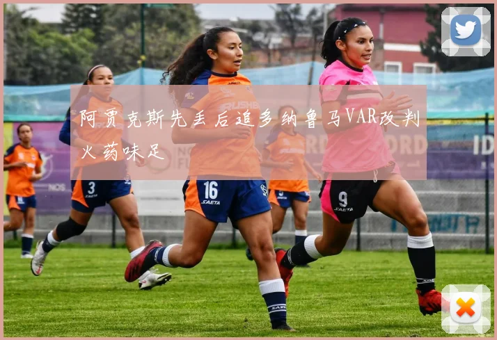 阿贾克斯先丢后追多纳鲁马VAR改判火药味足