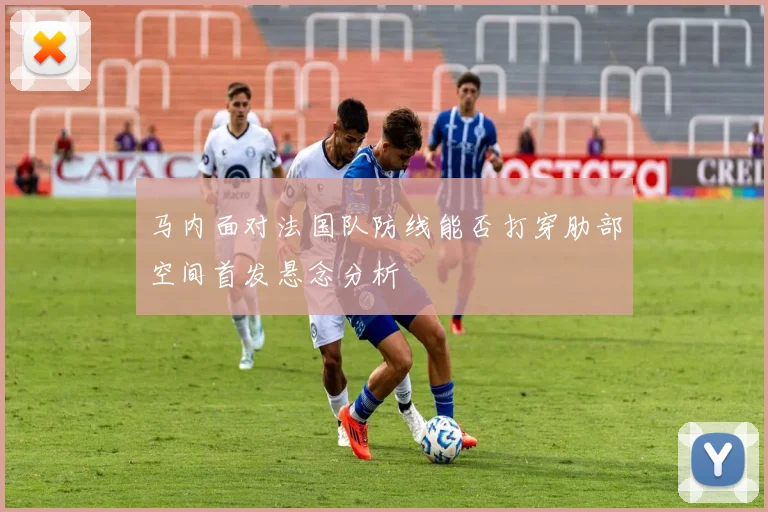 马内面对法国队防线能否打穿肋部空间首发悬念分析