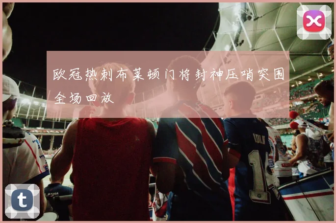 欧冠热刺布莱顿门将封神压哨突围全场回放