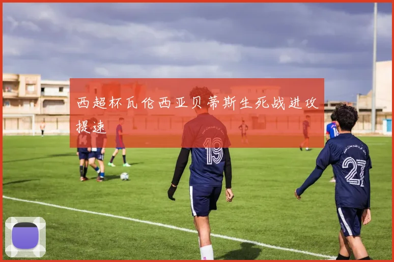 西超杯瓦伦西亚贝蒂斯生死战进攻提速