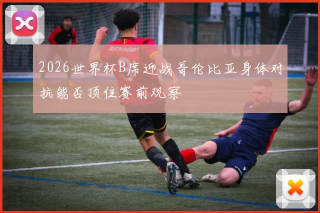 2026世界杯B席迎战哥伦比亚身体对抗能否顶住赛前观察