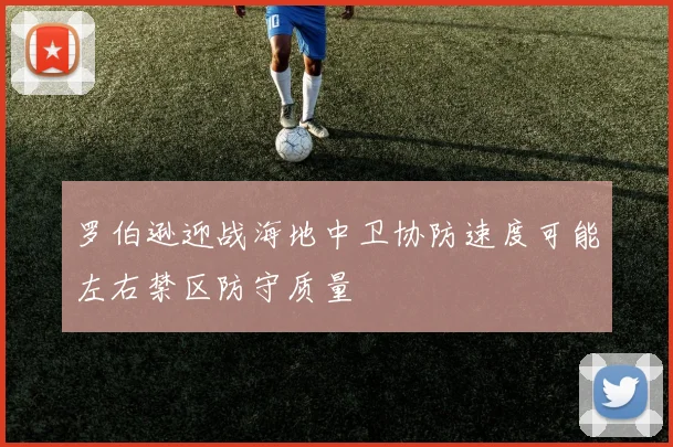 罗伯逊迎战海地中卫协防速度可能左右禁区防守质量