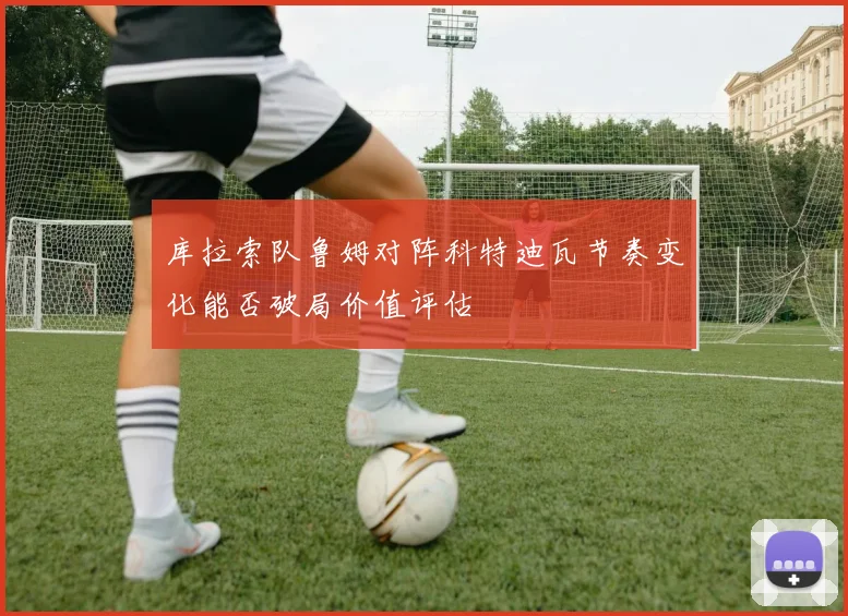库拉索队鲁姆对阵科特迪瓦节奏变化能否破局价值评估