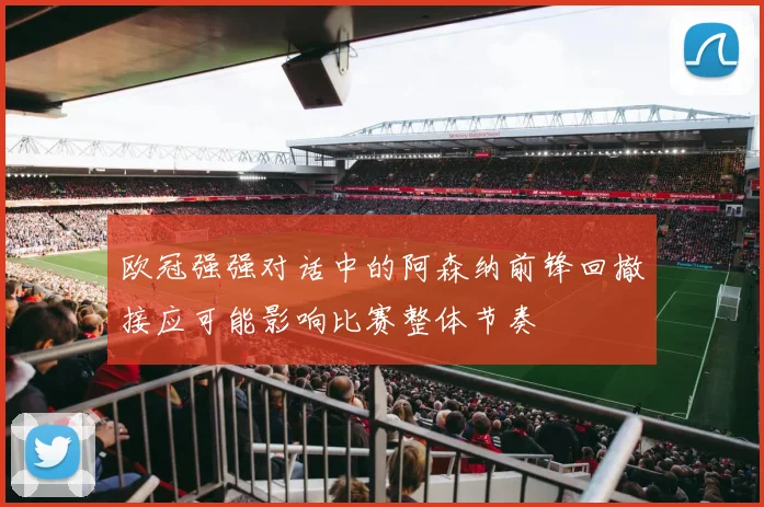 欧冠强强对话中的阿森纳前锋回撤接应可能影响比赛整体节奏