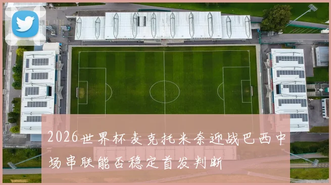 2026世界杯麦克托米奈迎战巴西中场串联能否稳定首发判断