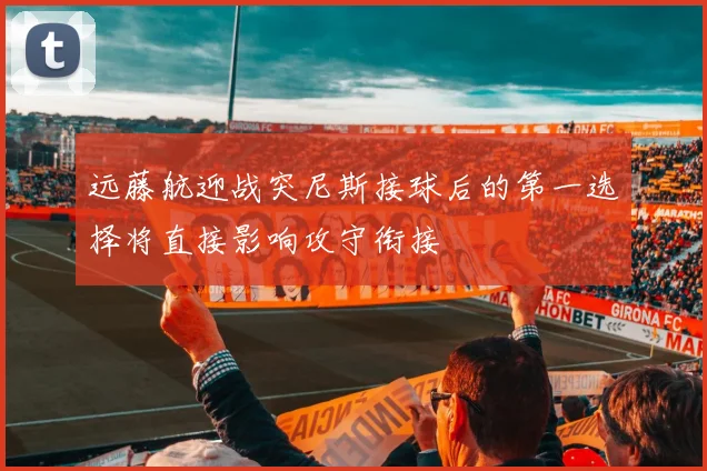 远藤航迎战突尼斯接球后的第一选择将直接影响攻守衔接