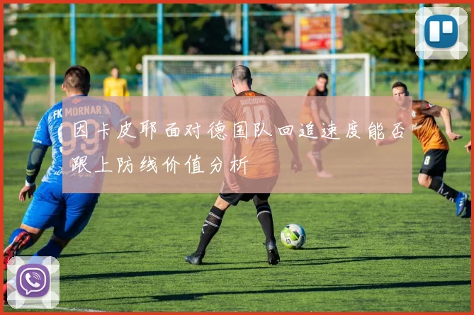 因卡皮耶面对德国队回追速度能否跟上防线价值分析