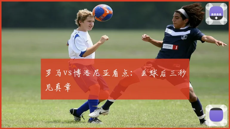 罗马vs博洛尼亚看点：丢球后三秒见真章