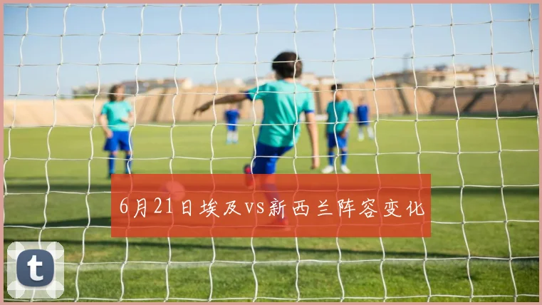 6月21日埃及vs新西兰阵容变化