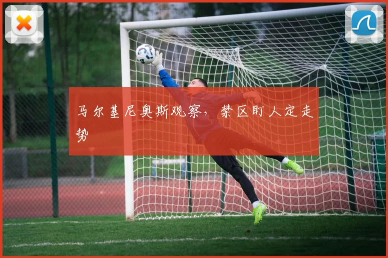 马尔基尼奥斯观察，禁区盯人定走势