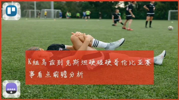 K组乌兹别克斯坦硬碰硬哥伦比亚赛事看点前瞻分析