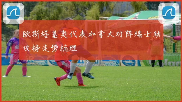 欧斯塔基奥代表加拿大对阵瑞士助攻榜走势梳理