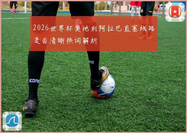 2026世界杯奥地利阿拉巴直塞线路是否清晰热词解析