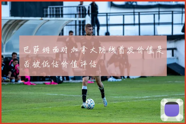巴萨姆面对加拿大防线首发价值是否被低估价值评估