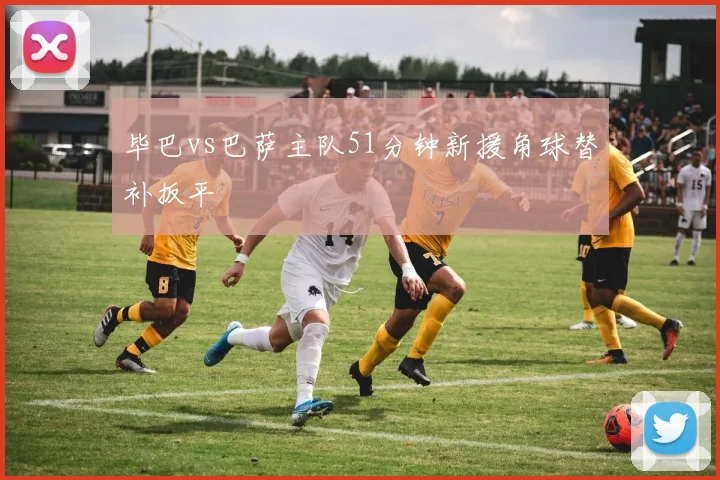 毕巴vs巴萨主队51分钟新援角球替补扳平