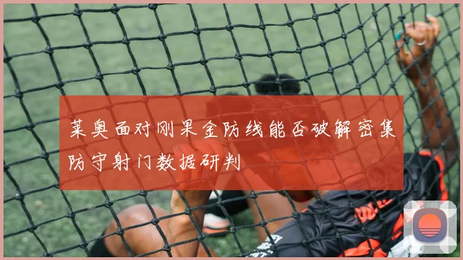 莱奥面对刚果金防线能否破解密集防守射门数据研判