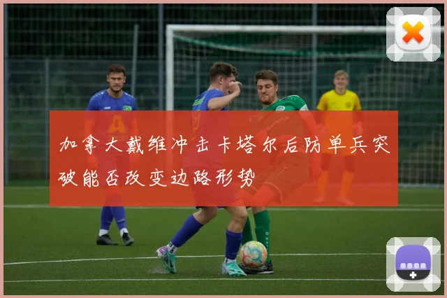 加拿大戴维冲击卡塔尔后防单兵突破能否改变边路形势