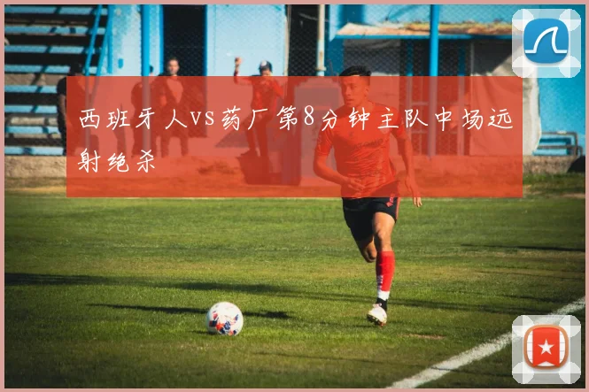 西班牙人vs药厂第8分钟主队中场远射绝杀