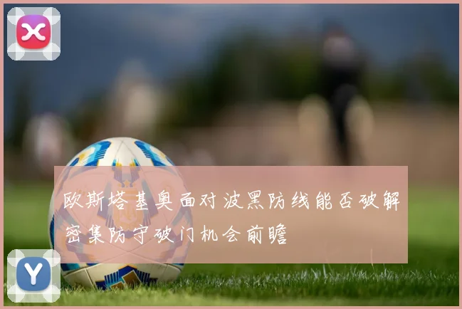 欧斯塔基奥面对波黑防线能否破解密集防守破门机会前瞻