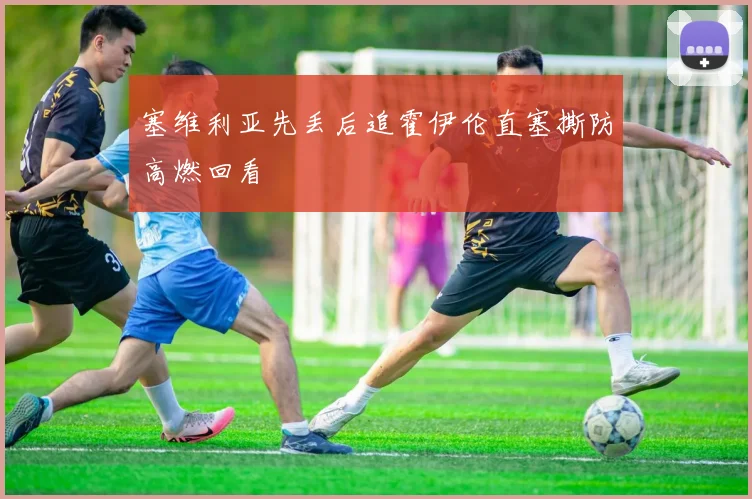 塞维利亚先丢后追霍伊伦直塞撕防高燃回看