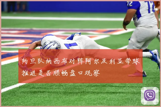 约旦队纳西布对阵阿尔及利亚带球推进是否顺畅盘口观察
