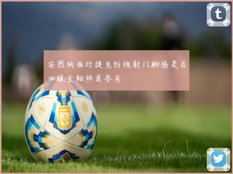 安图纳面对捷克防线射门脚感是否回暖金靴热度参考
