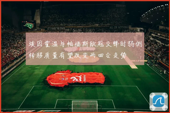 埃因霍温与帕福斯欧冠交锋时弱侧转移质量有望改变两回合走势
