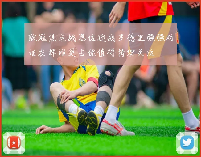 欧冠焦点战恩佐迎战罗德里强强对话发挥谁更占优值得持续关注