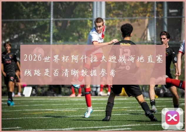 2026世界杯阿什拉夫迎战海地直塞线路是否清晰数据参考