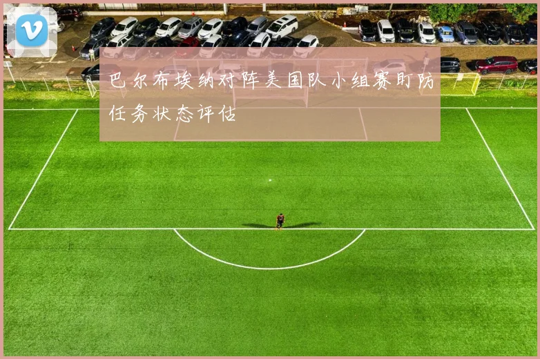 巴尔布埃纳对阵美国队小组赛盯防任务状态评估