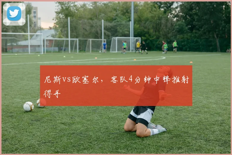 尼斯vs欧塞尔，客队4分钟中锋推射得手