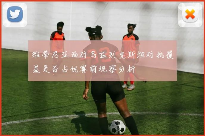 维蒂尼亚面对乌兹别克斯坦对抗覆盖是否占优赛前观察分析
