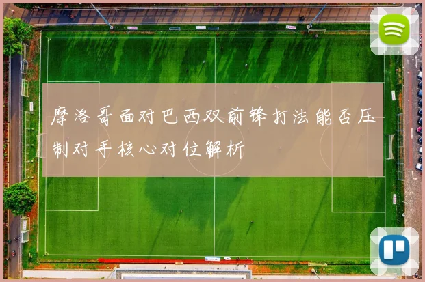 摩洛哥面对巴西双前锋打法能否压制对手核心对位解析