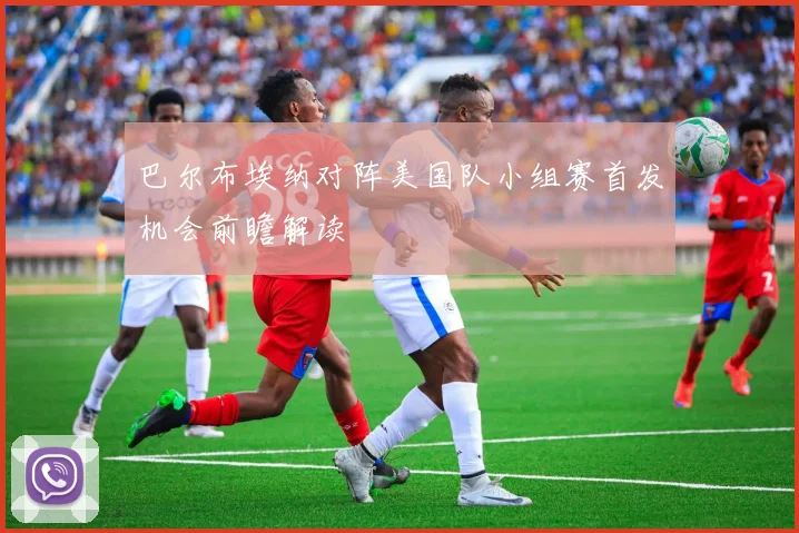 巴尔布埃纳对阵美国队小组赛首发机会前瞻解读