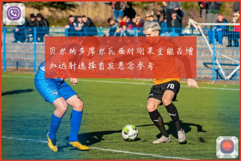 贝尔纳多席尔瓦面对刚果金能否增加远射选择首发悬念参考