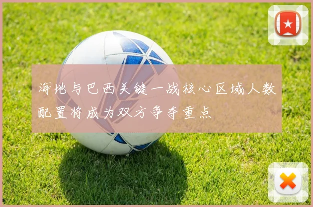 海地与巴西关键一战核心区域人数配置将成为双方争夺重点