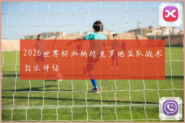 2026世界杯加纳对克罗地亚队战术打法评估