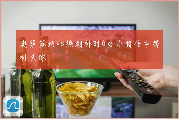 奥萨苏纳vs热刺补时6分小将传中替补头球