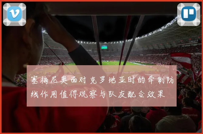 塞梅尼奥面对克罗地亚时的牵制防线作用值得观察与队友配合效果