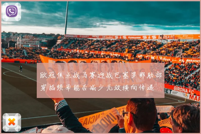 欧冠焦点战马赛迎战巴塞罗那肋部穿插频率能否减少无效横向传递