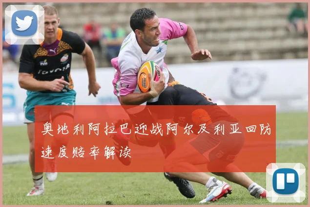 奥地利阿拉巴迎战阿尔及利亚回防速度赔率解读