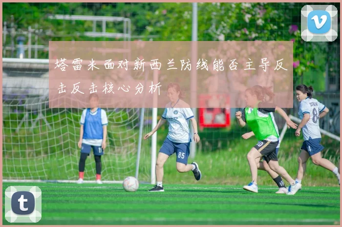 塔雷米面对新西兰防线能否主导反击反击核心分析