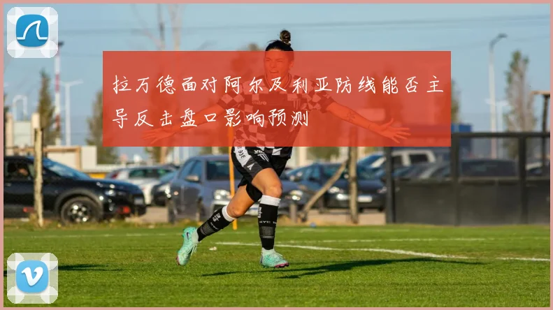 拉万德面对阿尔及利亚防线能否主导反击盘口影响预测