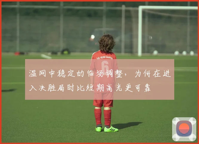 温网中稳定的临场调整,为何在进入决胜局时比短期高光更可靠