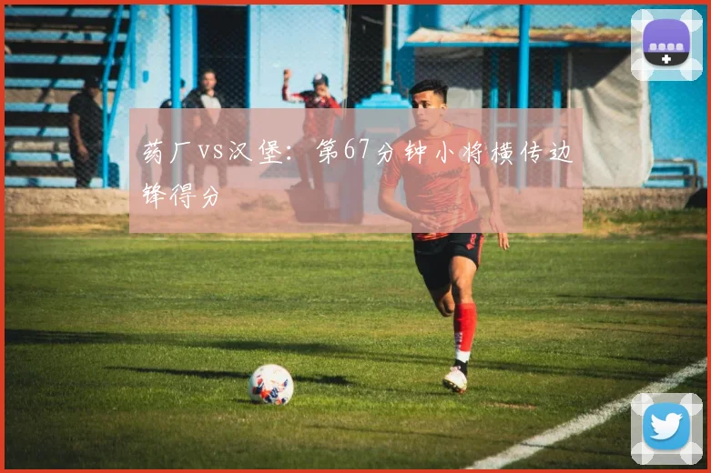 药厂vs汉堡：第67分钟小将横传边锋得分
