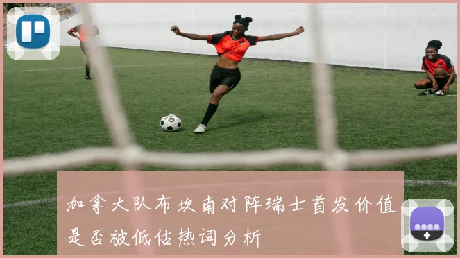 加拿大队布坎南对阵瑞士首发价值是否被低估热词分析