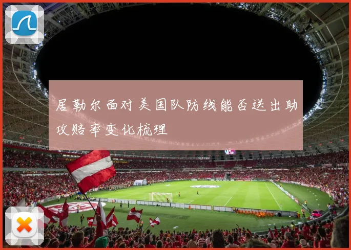 居勒尔面对美国队防线能否送出助攻赔率变化梳理