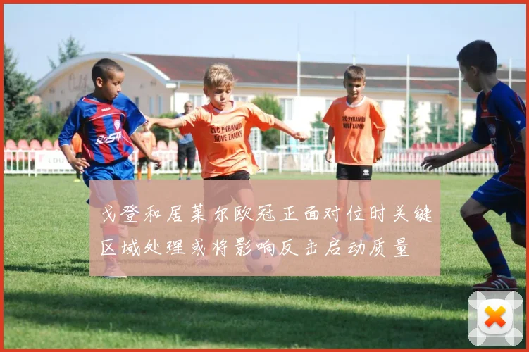 戈登和居莱尔欧冠正面对位时关键区域处理或将影响反击启动质量