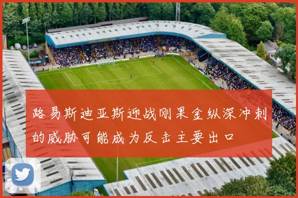路易斯迪亚斯迎战刚果金纵深冲刺的威胁可能成为反击主要出口